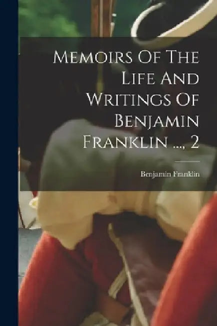 Memoirs Of The Life And Writings Of Benjamin Franklin ..., 2 by Benjamin Franklin