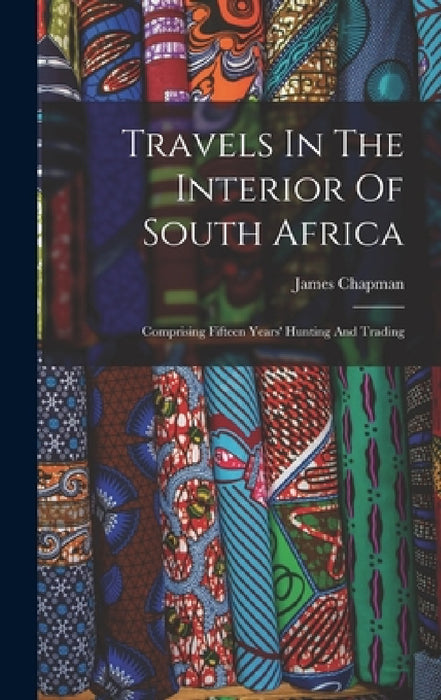 Travels In The Interior Of South Africa: Comprising Fifteen Years' Hunting And Trading by James Chapman