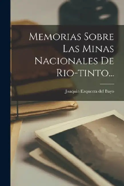 Memorias Sobre Las Minas Nacionales De Rio-tinto... by Joaquín Ezquerra del Bayo