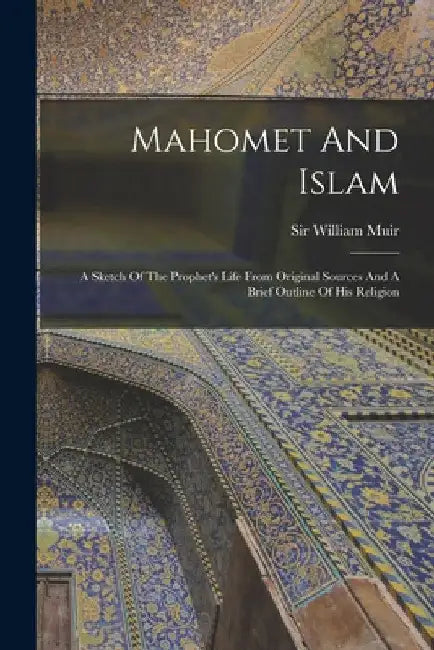 Mahomet And Islam: A Sketch Of The Prophet's Life From Original Sources And A Brief Outline Of His Religion by William Muir