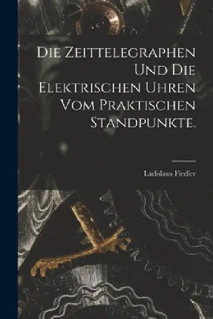 Die Zeittelegraphen und die elektrischen Uhren vom praktischen Standpunkte. by Ladislaus Fiedler