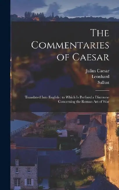The Commentaries of Caesar: Translated Into English: to Which is Prefixed a Discourse Concerning the Roman Art of War by Julius Caesar