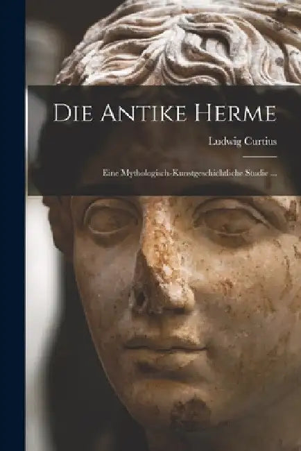 Die Antike Herme: Eine Mythologisch-kunstgeschichtliche Studie ... by Ludwig Curtius