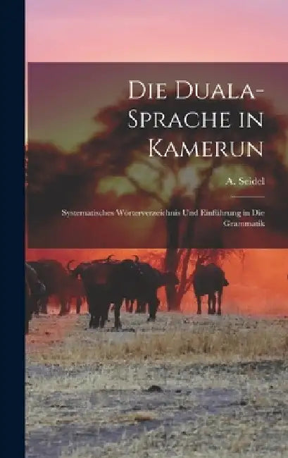 Die Duala-Sprache in Kamerun: Systematisches Wörterverzeichnis Und Einführung in Die Grammatik by A. (August) 1863- Seidel