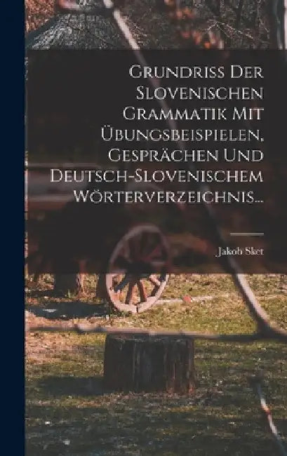Grundriss Der Slovenischen Grammatik Mit Übungsbeispielen, Gesprächen Und Deutsch-slovenischem Wörterverzeichnis... by Jakob Sket