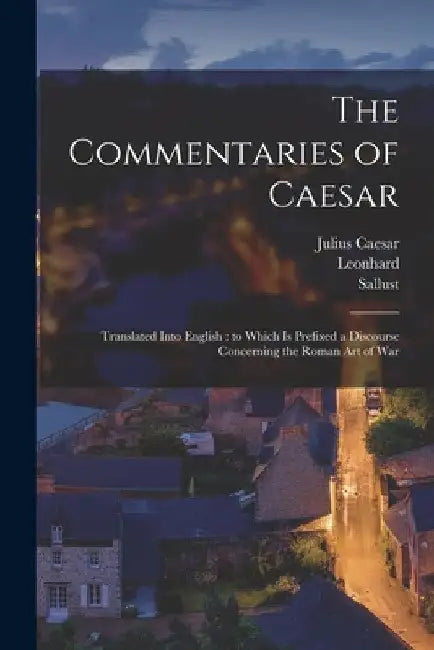 The Commentaries of Caesar: Translated Into English: to Which is Prefixed a Discourse Concerning the Roman Art of War by Julius Caesar