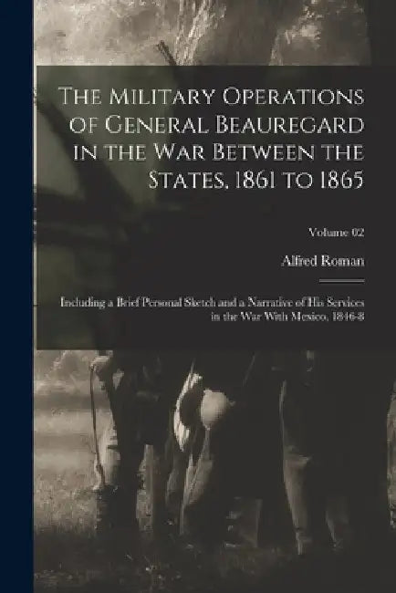 The Military Operations of General Beauregard in the War Between the States, 1861 to 1865; Including a Brief Personal Sketch and a Narrative of His Se by Alfred B. 1824 Roman
