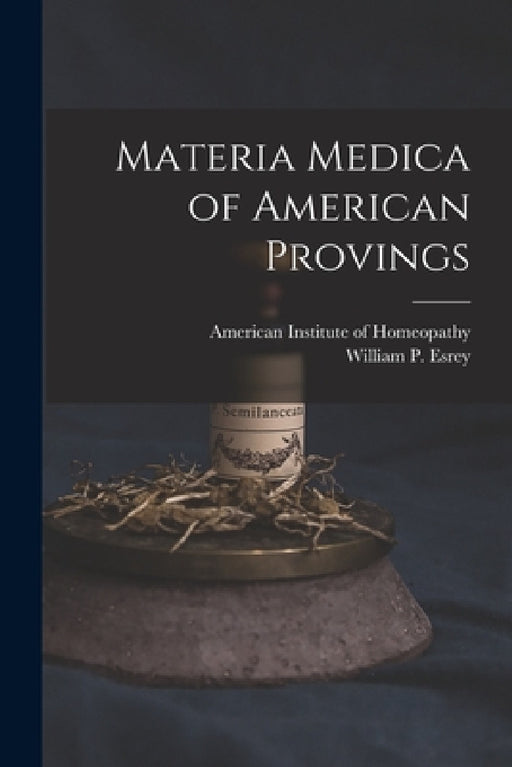 Materia Medica of American Provings by American Institute of Homeopathy, William P. D. 1854 Esrey