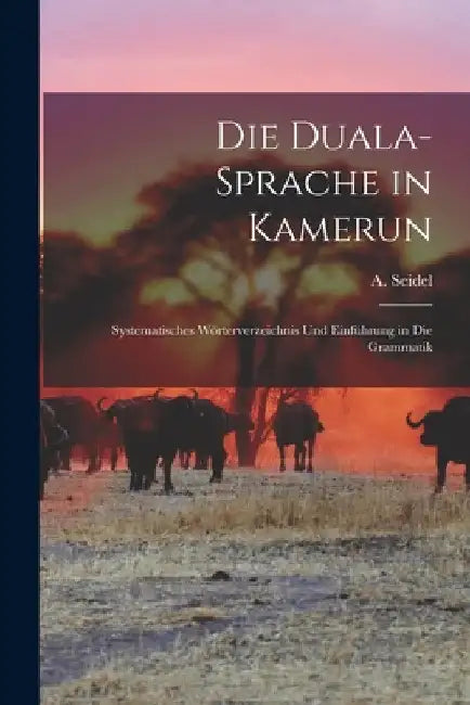 Die Duala-Sprache in Kamerun: Systematisches Wörterverzeichnis Und Einführung in Die Grammatik by A. (August) 1863- Seidel