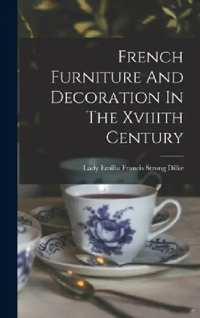 French Furniture And Decoration In The Xviiith Century by Lady Emilia Francis Strong Dilke