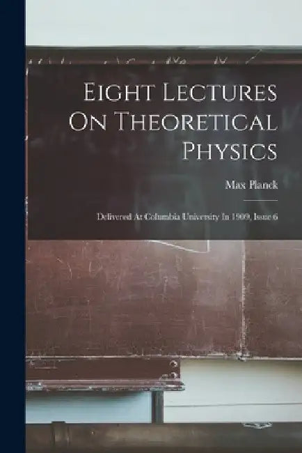Eight Lectures On Theoretical Physics: Delivered At Columbia University In 1909, Issue 6 by Max Planck