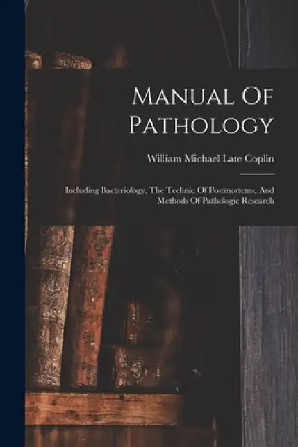 Manual Of Pathology: Including Bacteriology, The Technic Of Postmortems, And Methods Of Pathologic Research by William Michael Late Coplin