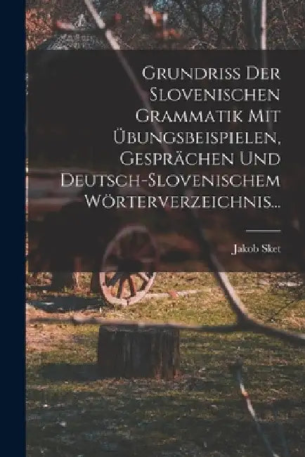Grundriss Der Slovenischen Grammatik Mit Übungsbeispielen, Gesprächen Und Deutsch-slovenischem Wörterverzeichnis... by Jakob Sket