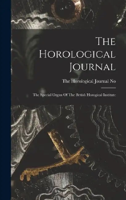 The Horological Journal: The Special Organ Of The British Horogical Institute by The Horological Journal No 301 Vol XXVI