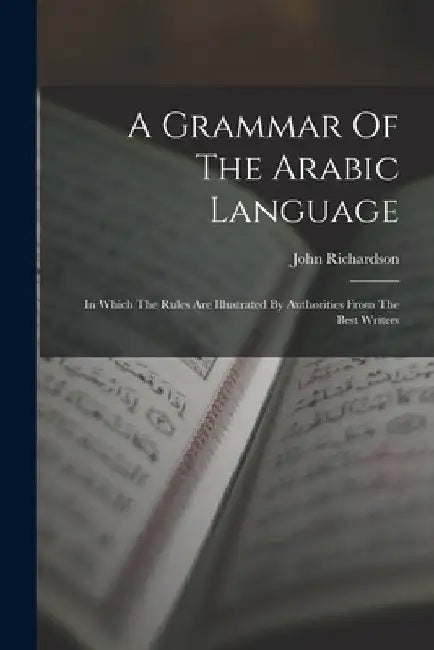 A Grammar Of The Arabic Language: In Which The Rules Are Illustrated By Authorities From The Best Writers by John Richardson