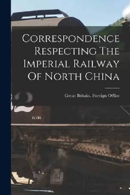 Correspondence Respecting The Imperial Railway Of North China by Great Britain Foreign Office