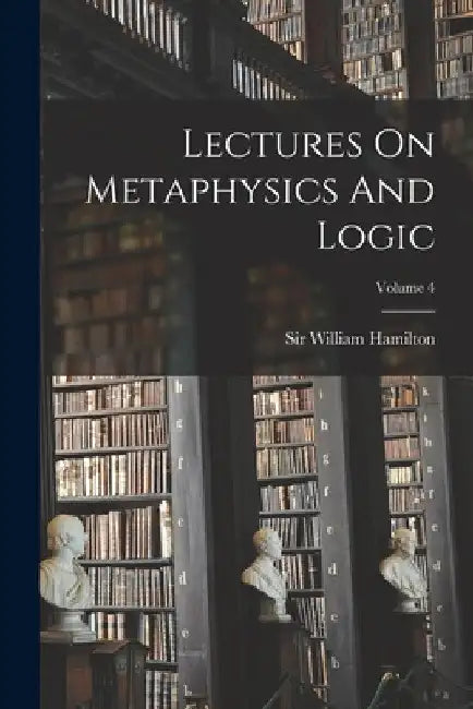 Lectures On Metaphysics And Logic; Volume 4 by William Hamilton
