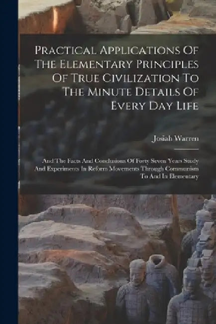 Practical Applications Of The Elementary Principles Of True Civilization To The Minute Details Of Every Day Life: And The Facts And Conclusions Of For by Josiah Warren