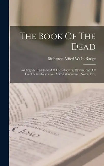 The Book Of The Dead: An English Translation Of The Chapters, Hymns, Etc., Of The Theban Recension, With Introduction, Notes, Etc., by Sir Ernest Alfred Wallis Budge