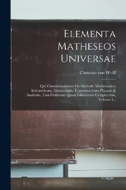 Elementa Matheseos Universae: Qui Commentationem De Methodo Mathematica, Arithmeticam, Geometriam, Trigonometriam Planam, & Analysim, Tam Finitorum by Christian Von Wolff