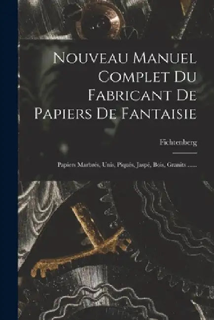 Nouveau Manuel Complet Du Fabricant De Papiers De Fantaisie: Papiers Marbrés, Unis, Piqués, Jaspé, Bois, Granits ...... by Fichtenberg
