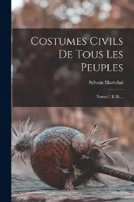 Costumes Civils De Tous Les Peuples: Tomes I, Ii, Iii, ... by Sylvain Maréchal
