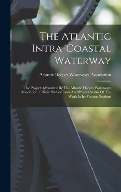 The Atlantic Intra-coastal Waterway: The Project Advocated By The Atlantic Deeper Waterways Association. Official Survey Lines And Present Status Of T by Atlantic Deeper Waterways Association