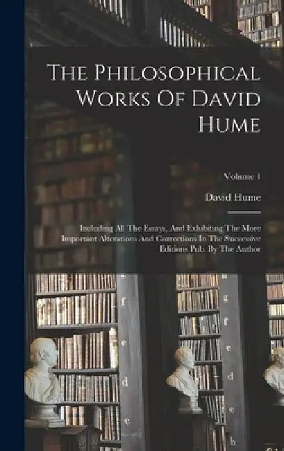 The Philosophical Works Of David Hume: Including All The Essays, And Exhibiting The More Important Alterations And Corrections In The Successive Editi by David Hume