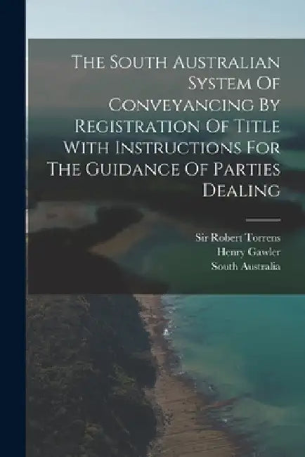 The South Australian System Of Conveyancing By Registration Of Title With Instructions For The Guidance Of Parties Dealing by Robert Torrens
