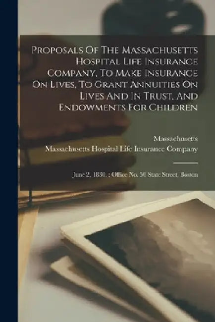 Proposals Of The Massachusetts Hospital Life Insurance Company, To Make Insurance On Lives, To Grant Annuities On Lives And In Trust, And Endowments F by Massachusetts Hospital Life Insurance
