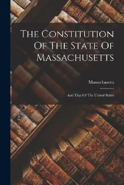 The Constitution Of The State Of Massachusetts: And That Of The United States by Massachusetts