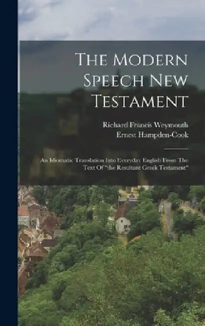 The Modern Speech New Testament: An Idiomatic Translation Into Everyday English From The Text Of "the Resultant Greek Testament" by Richard Francis Weymouth
