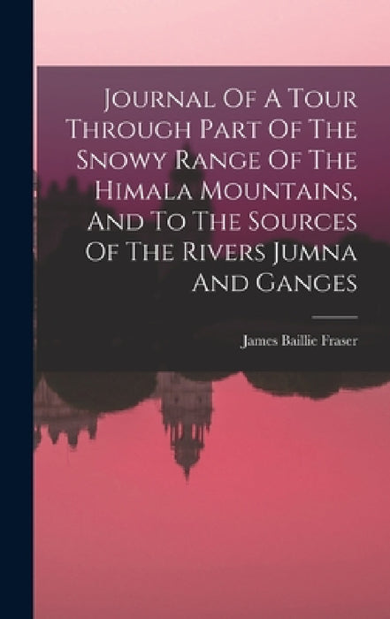 Journal Of A Tour Through Part Of The Snowy Range Of The Himala Mountains, And To The Sources Of The Rivers Jumna And Ganges by James Baillie Fraser