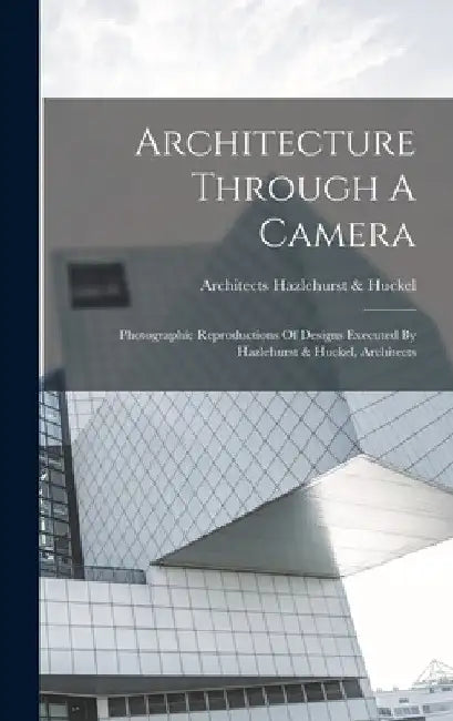 Architecture Through A Camera: Photographic Reproductions Of Designs Executed By Hazlehurst & Huckel, Architects by Architects Hazlehurst &. Huckel