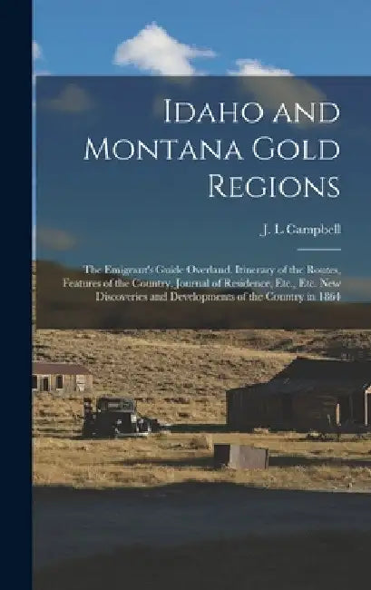 Idaho and Montana Gold Regions: The Emigrant's Guide Overland. Itinerary of the Routes, Features of the Country, Journal of Residence, Etc., Etc. New by J. L. Campbell