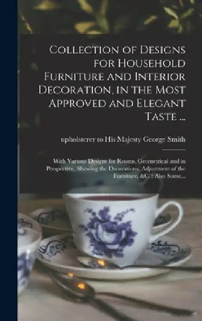 Collection of Designs for Household Furniture and Interior Decoration, in the Most Approved and Elegant Taste ...: With Various Designs for Rooms, Geo by George Upholsterer to His Maj Smith