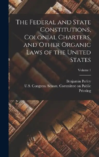 The Federal and State Constitutions, Colonial Charters, and Other Organic Laws of the United States; Volume 1 by Benjamin Perley 1820-1887 Poore