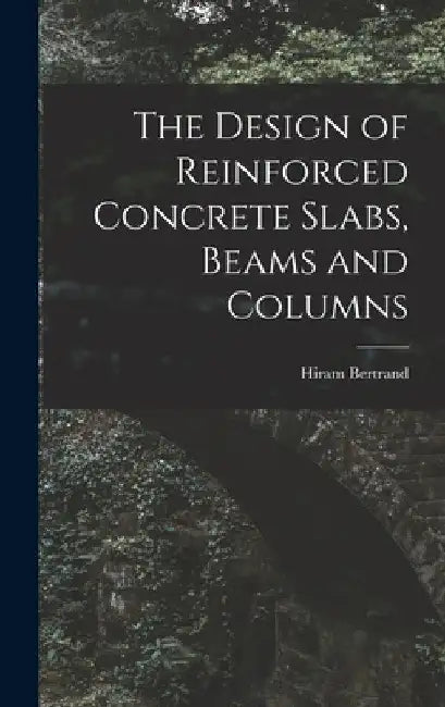 The Design of Reinforced Concrete Slabs, Beams and Columns by Hiram Bertrand 1867- Andrews