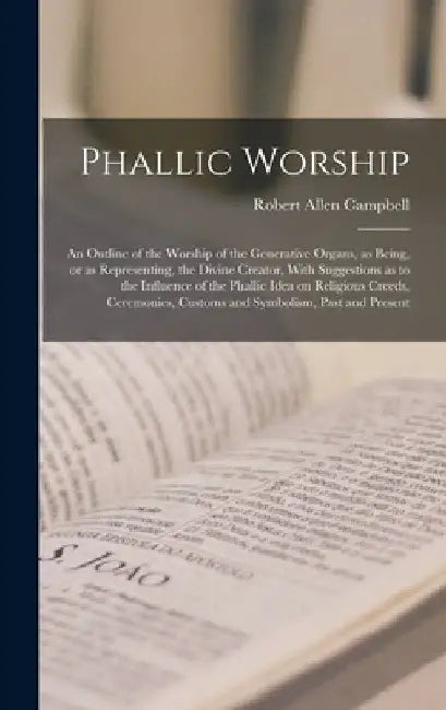 Phallic Worship: An Outline of the Worship of the Generative Organs, as Being, or as Representing, the Divine Creator, With Suggestions by Robert Allen Campbell