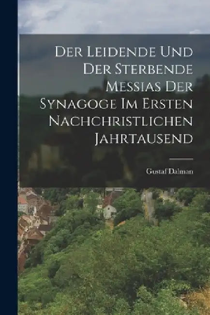 Der Leidende Und Der Sterbende Messias Der Synagoge Im Ersten Nachchristlichen Jahrtausend by Gustaf Dalman