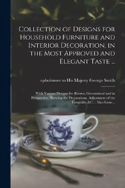 Collection of Designs for Household Furniture and Interior Decoration, in the Most Approved and Elegant Taste ...: With Various Designs for Rooms, Geo by George Upholsterer to His Maj Smith