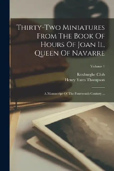 Thirty-two Miniatures From The Book Of Hours Of Joan Ii., Queen Of Navarre: A Manuscript Of The Fourteenth Century ...; Volume 1 by Henry Yates Thompson