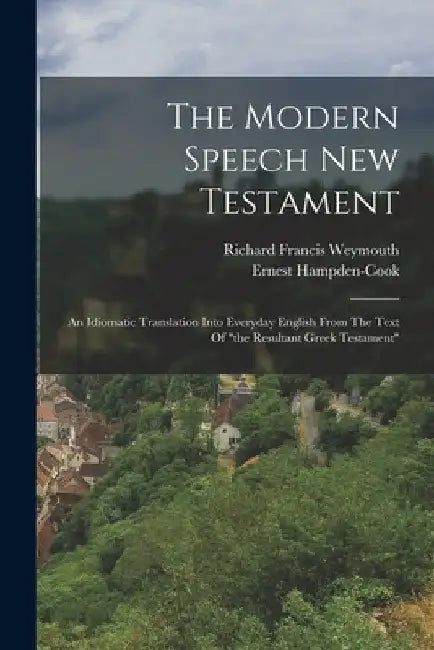 The Modern Speech New Testament: An Idiomatic Translation Into Everyday English From The Text Of "the Resultant Greek Testament" by Richard Francis Weymouth