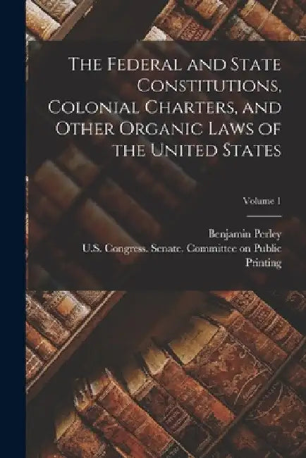 The Federal and State Constitutions, Colonial Charters, and Other Organic Laws of the United States; Volume 1 by Benjamin Perley 1820-1887 Poore