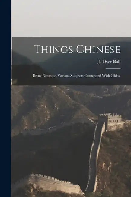 Things Chinese: Being Notes on Various Subjects Connected With China by J. Dyer (James Dyer) 1847-1919 Ball