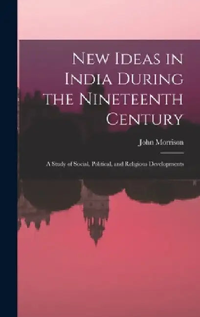 New Ideas in India During the Nineteenth Century: A Study of Social, Political, and Religious Developments by John Morrison