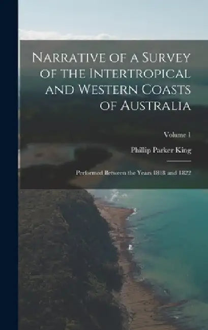 Narrative of a Survey of the Intertropical and Western Coasts of Australia: Performed between the years 1818 and 1822; Volume 1 by Phillip Parker King