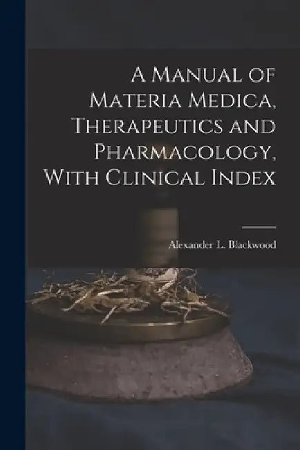 A Manual of Materia Medica, Therapeutics and Pharmacology, With Clinical Index by Alexander L. (Alexander Le Blackwood