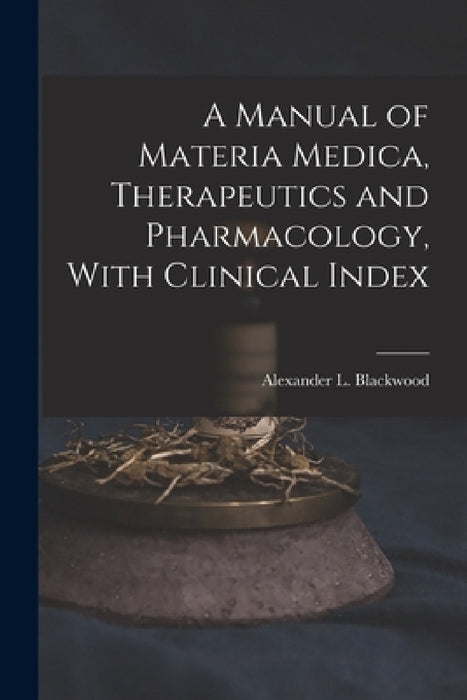 A Manual of Materia Medica, Therapeutics and Pharmacology, With Clinical Index by Alexander L. (Alexander Le Blackwood