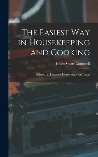 The Easiest Way in Housekeeping and Cooking: Adapted to Domestic Use or Study in Classes by Helen Stuart Campbell